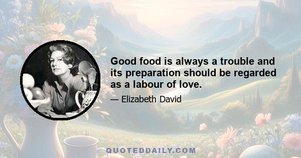 Good food is always a trouble and its preparation should be regarded as a labour of love.