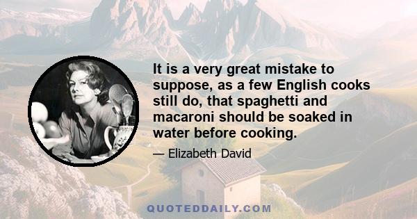 It is a very great mistake to suppose, as a few English cooks still do, that spaghetti and macaroni should be soaked in water before cooking.