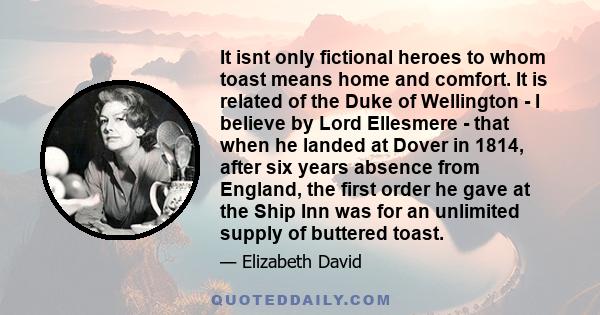 It isnt only fictional heroes to whom toast means home and comfort. It is related of the Duke of Wellington - I believe by Lord Ellesmere - that when he landed at Dover in 1814, after six years absence from England, the 