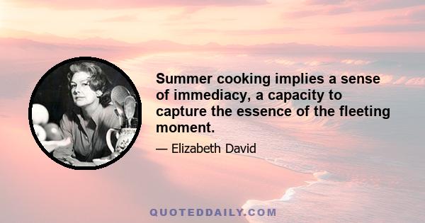 Summer cooking implies a sense of immediacy, a capacity to capture the essence of the fleeting moment.