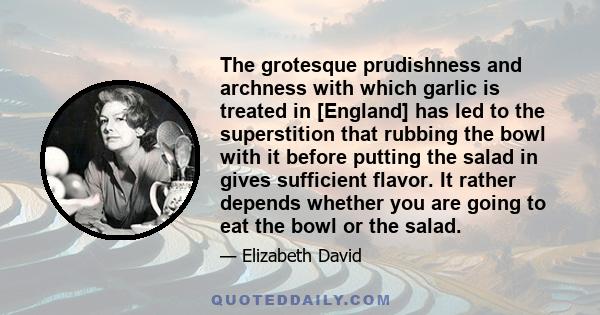 The grotesque prudishness and archness with which garlic is treated in [England] has led to the superstition that rubbing the bowl with it before putting the salad in gives sufficient flavor. It rather depends whether