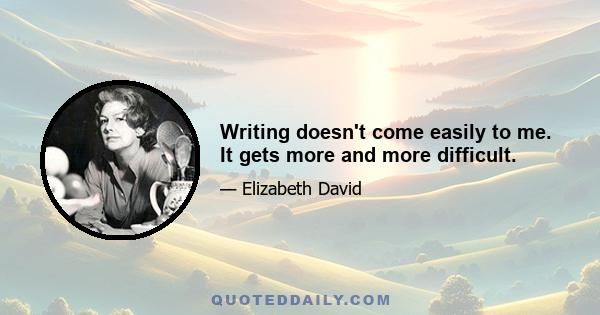 Writing doesn't come easily to me. It gets more and more difficult.