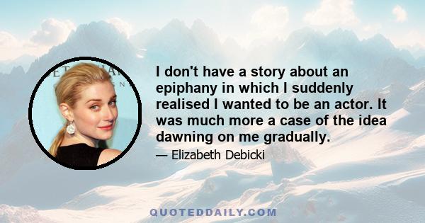 I don't have a story about an epiphany in which I suddenly realised I wanted to be an actor. It was much more a case of the idea dawning on me gradually.