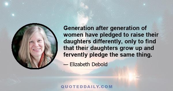 Generation after generation of women have pledged to raise their daughters differently, only to find that their daughters grow up and fervently pledge the same thing.