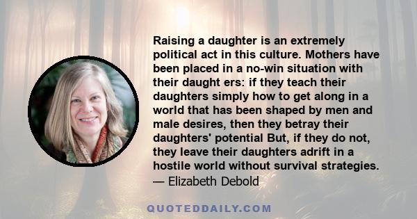 Raising a daughter is an extremely political act in this culture. Mothers have been placed in a no-win situation with their daught ers: if they teach their daughters simply how to get along in a world that has been