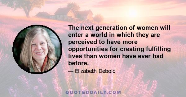 The next generation of women will enter a world in which they are perceived to have more opportunities for creating fulfilling lives than women have ever had before.