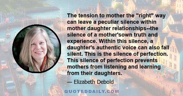 The tension to mother the right way can leave a peculiar silence within mother daughter relationships--the silence of a mother'sown truth and experience. Within this silence, a daughter's authentic voice can also fall