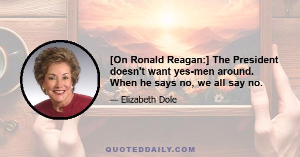 [On Ronald Reagan:] The President doesn't want yes-men around. When he says no, we all say no.