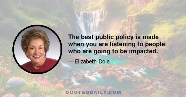 The best public policy is made when you are listening to people who are going to be impacted.