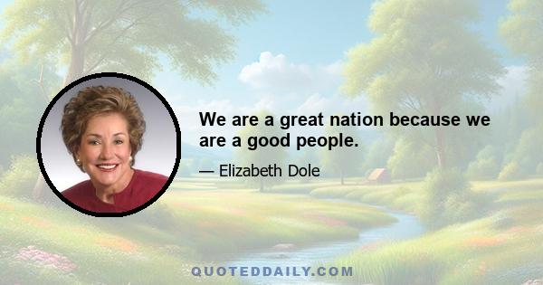 We are a great nation because we are a good people.