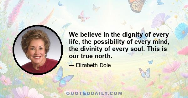 We believe in the dignity of every life, the possibility of every mind, the divinity of every soul. This is our true north.