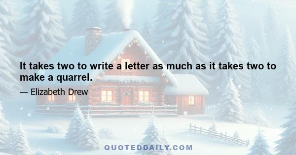 It takes two to write a letter as much as it takes two to make a quarrel.