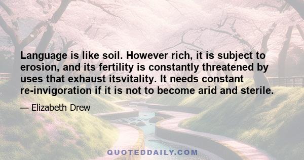 Language is like soil. However rich, it is subject to erosion, and its fertility is constantly threatened by uses that exhaust itsvitality. It needs constant re-invigoration if it is not to become arid and sterile.