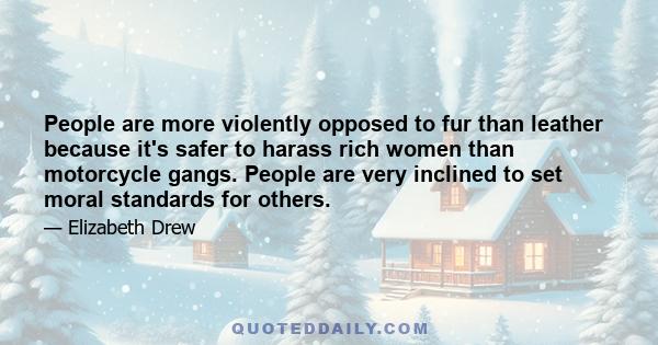 People are more violently opposed to fur than leather because it's safer to harass rich women than motorcycle gangs. People are very inclined to set moral standards for others.