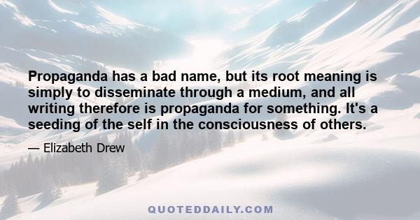 Propaganda has a bad name, but its root meaning is simply to disseminate through a medium, and all writing therefore is propaganda for something. It's a seeding of the self in the consciousness of others.