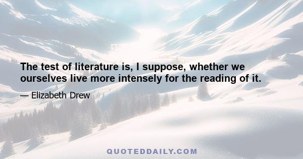 The test of literature is, I suppose, whether we ourselves live more intensely for the reading of it.