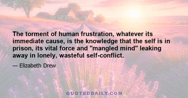 The torment of human frustration, whatever its immediate cause, is the knowledge that the self is in prison, its vital force and mangled mind leaking away in lonely, wasteful self-conflict.