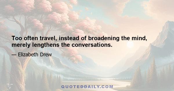 Too often travel, instead of broadening the mind, merely lengthens the conversations.