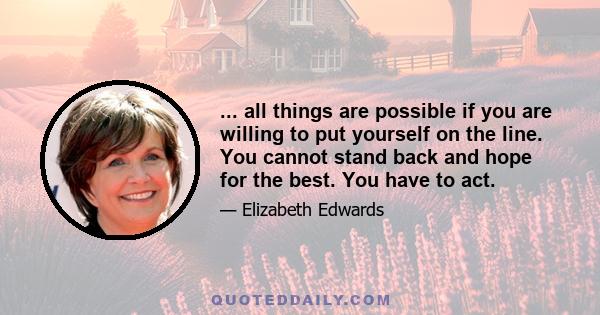 ... all things are possible if you are willing to put yourself on the line. You cannot stand back and hope for the best. You have to act.