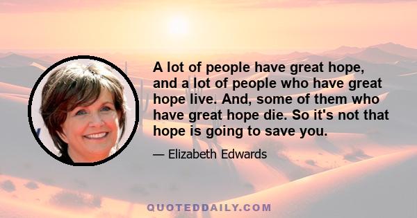 A lot of people have great hope, and a lot of people who have great hope live. And, some of them who have great hope die. So it's not that hope is going to save you.