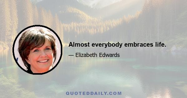 Almost everybody embraces life.