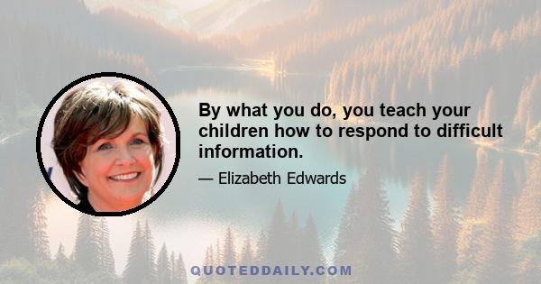 By what you do, you teach your children how to respond to difficult information.