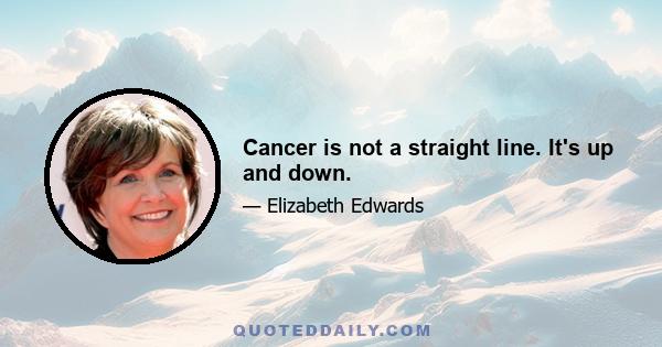 Cancer is not a straight line. It's up and down.