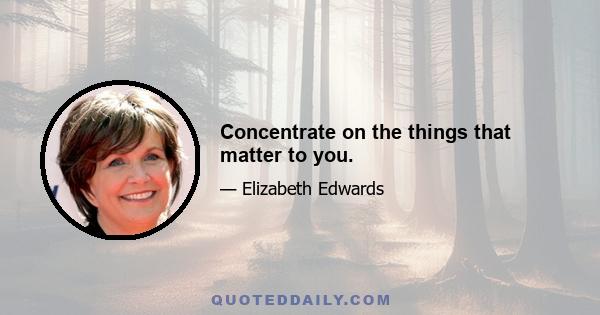 Concentrate on the things that matter to you.