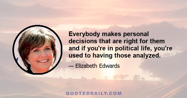 Everybody makes personal decisions that are right for them and if you're in political life, you're used to having those analyzed.