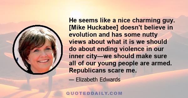 He seems like a nice charming guy. [Mike Huckabee] doesn't believe in evolution and has some nutty views about what it is we should do about ending violence in our inner city—we should make sure all of our young people