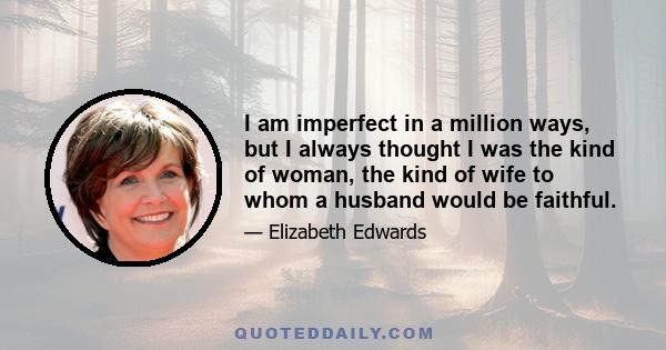 I am imperfect in a million ways, but I always thought I was the kind of woman, the kind of wife to whom a husband would be faithful.