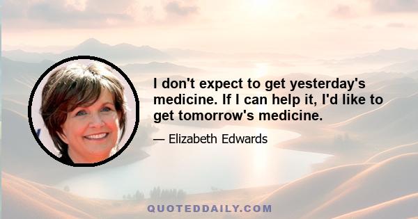 I don't expect to get yesterday's medicine. If I can help it, I'd like to get tomorrow's medicine.