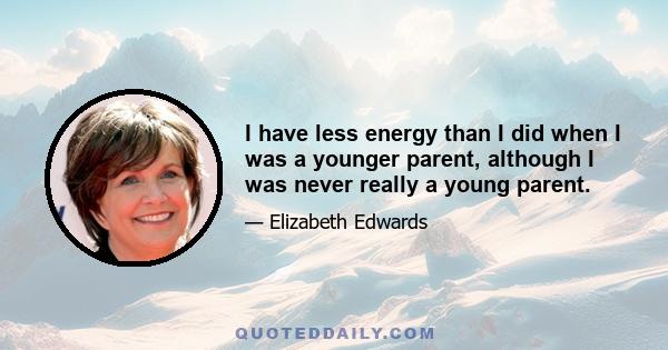 I have less energy than I did when I was a younger parent, although I was never really a young parent.