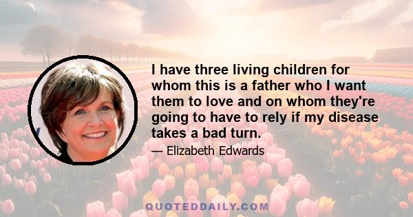 I have three living children for whom this is a father who I want them to love and on whom they're going to have to rely if my disease takes a bad turn.