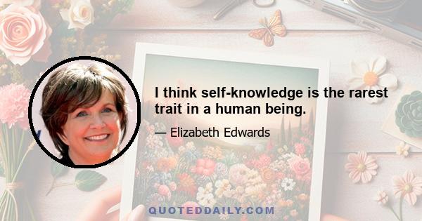 I think self-knowledge is the rarest trait in a human being.