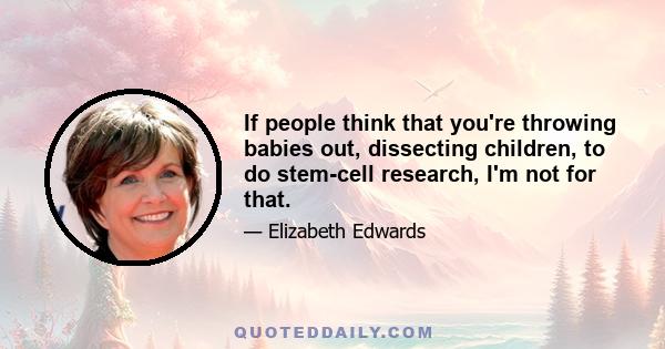 If people think that you're throwing babies out, dissecting children, to do stem-cell research, I'm not for that.