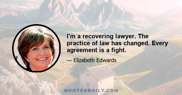 I'm a recovering lawyer. The practice of law has changed. Every agreement is a fight.