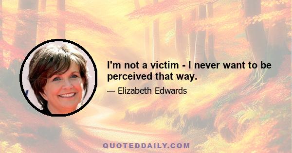 I'm not a victim - I never want to be perceived that way.