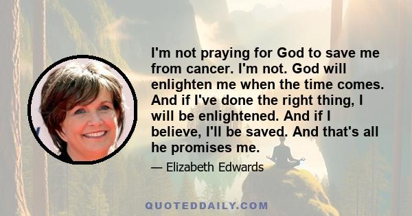 I'm not praying for God to save me from cancer. I'm not. God will enlighten me when the time comes. And if I've done the right thing, I will be enlightened. And if I believe, I'll be saved. And that's all he promises me.