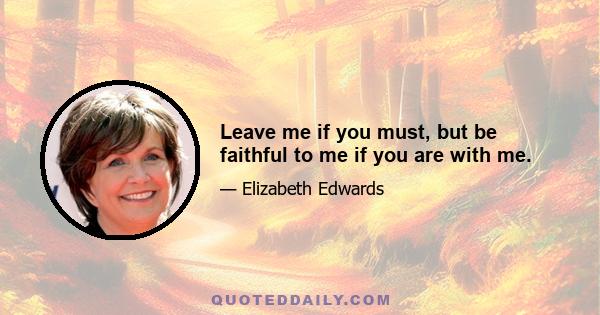 Leave me if you must, but be faithful to me if you are with me.