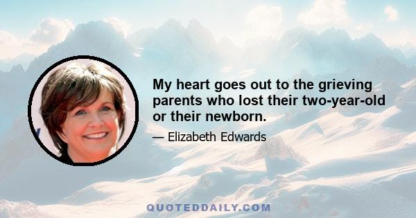 My heart goes out to the grieving parents who lost their two-year-old or their newborn.