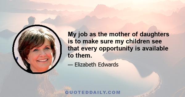 My job as the mother of daughters is to make sure my children see that every opportunity is available to them.