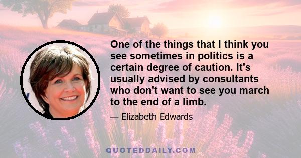 One of the things that I think you see sometimes in politics is a certain degree of caution. It's usually advised by consultants who don't want to see you march to the end of a limb.