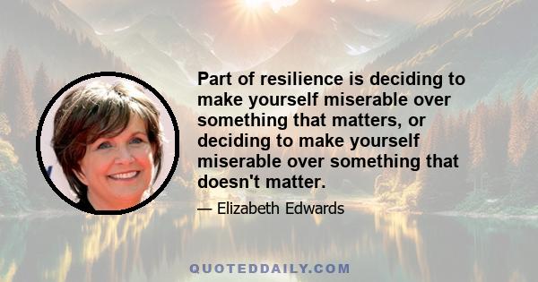 Part of resilience is deciding to make yourself miserable over something that matters, or deciding to make yourself miserable over something that doesn't matter.