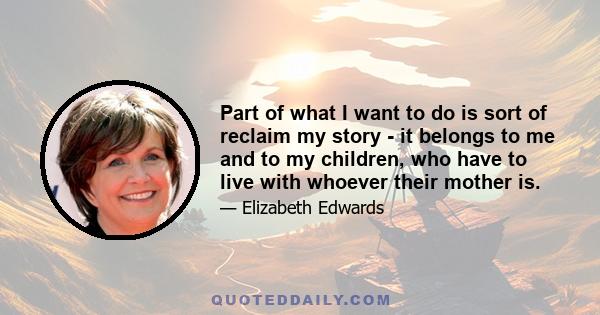 Part of what I want to do is sort of reclaim my story - it belongs to me and to my children, who have to live with whoever their mother is.