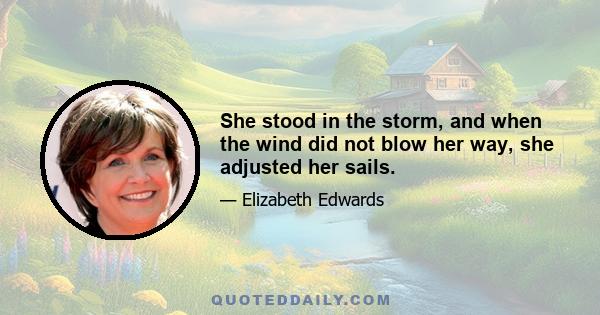 She stood in the storm, and when the wind did not blow her way, she adjusted her sails.