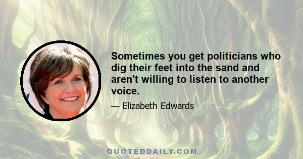 Sometimes you get politicians who dig their feet into the sand and aren't willing to listen to another voice.