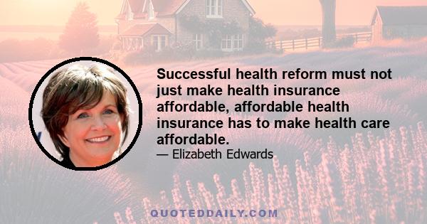 Successful health reform must not just make health insurance affordable, affordable health insurance has to make health care affordable.