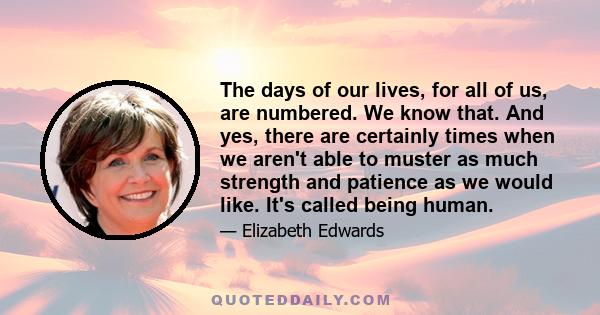 The days of our lives, for all of us, are numbered. We know that. And yes, there are certainly times when we aren't able to muster as much strength and patience as we would like. It's called being human.