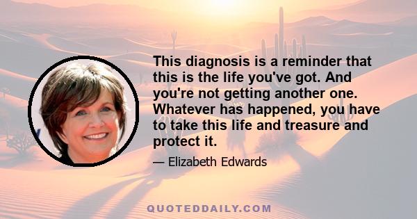 This diagnosis is a reminder that this is the life you've got. And you're not getting another one. Whatever has happened, you have to take this life and treasure and protect it.